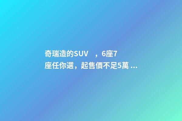 奇瑞造的SUV，6座7座任你選，起售價不足5萬，還看五菱宏光S3？